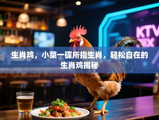 生肖鸡，小菜一碟所指生肖，轻松自在的生肖鸡揭秘