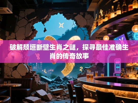 破解颓垣断壁生肖之谜，探寻最佳准确生肖的传奇故事