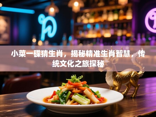 小菜一碟猜生肖，揭秘精准生肖智慧，传统文化之旅探秘