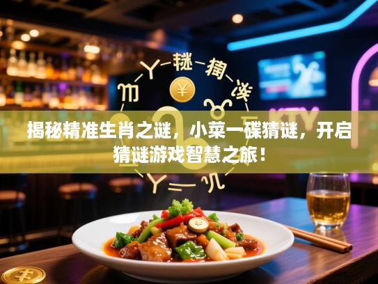 揭秘精准生肖之谜，小菜一碟猜谜，开启猜谜游戏智慧之旅！