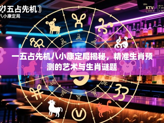 一五占先机八小康定局揭秘，精准生肖预测的艺术与生肖谜题