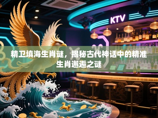 精卫填海生肖谜，揭秘古代神话中的精准生肖邂逅之谜