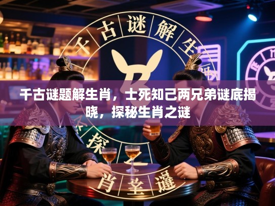千古谜题解生肖，士死知己两兄弟谜底揭晓，探秘生肖之谜