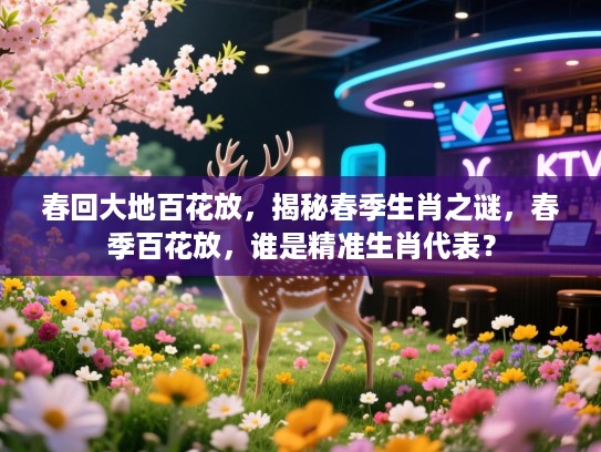 春回大地百花放，揭秘春季生肖之谜，春季百花放，谁是精准生肖代表？