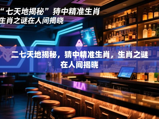 二七天地揭秘，猜中精准生肖，生肖之谜在人间揭晓