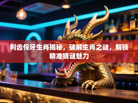 利齿伶牙生肖揭秘，破解生肖之谜，解锁精准猜谜魅力