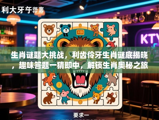 生肖谜题大挑战，利齿伶牙生肖谜底揭晓，趣味答题一猜即中，解锁生肖奥秘之旅！