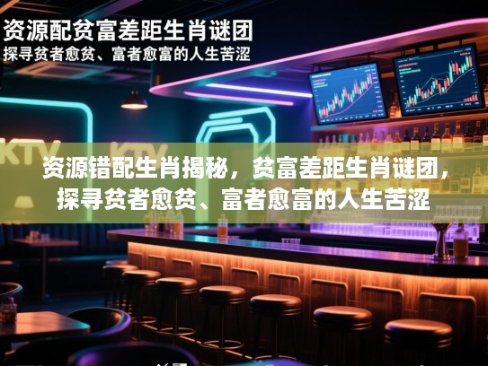 资源错配生肖揭秘，贫富差距生肖谜团，探寻贫者愈贫、富者愈富的人生苦涩