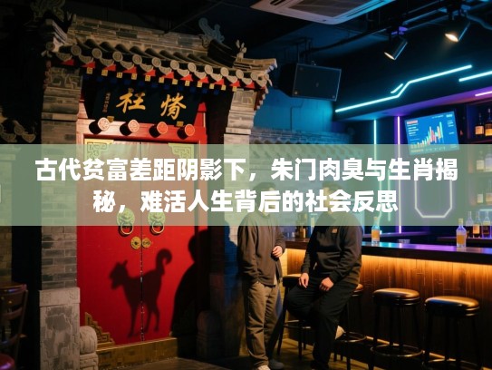 古代贫富差距阴影下，朱门肉臭与生肖揭秘，难活人生背后的社会反思