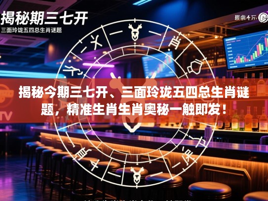 揭秘今期三七开、三面玲珑五四总生肖谜题，精准生肖生肖奥秘一触即发！