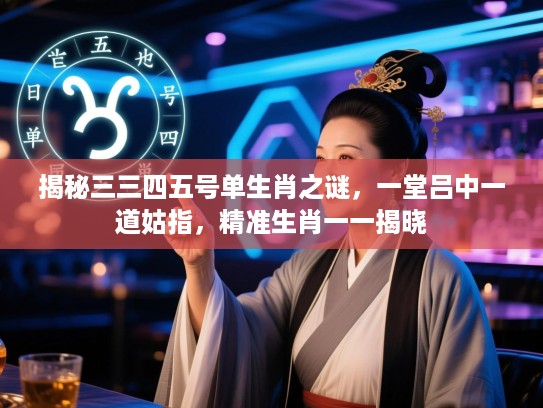 揭秘三三四五号单生肖之谜，一堂吕中一道姑指，精准生肖一一揭晓