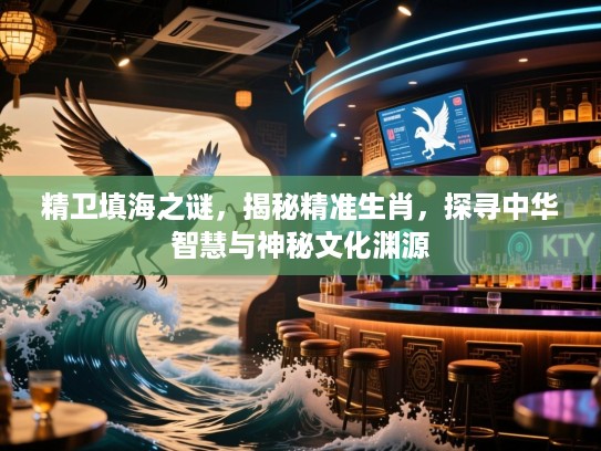 精卫填海之谜，揭秘精准生肖，探寻中华智慧与神秘文化渊源