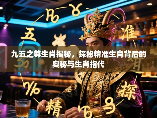 九五之尊生肖揭秘，探秘精准生肖背后的奥秘与生肖指代