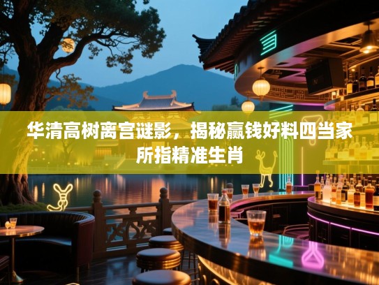 华清高树离宫谜影，揭秘赢钱好料四当家所指精准生肖