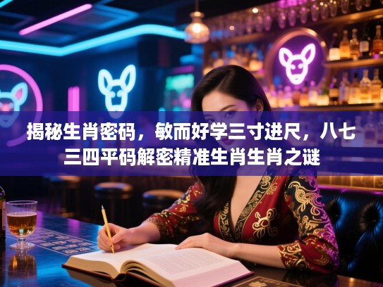 揭秘生肖密码，敏而好学三寸进尺，八七三四平码解密精准生肖生肖之谜