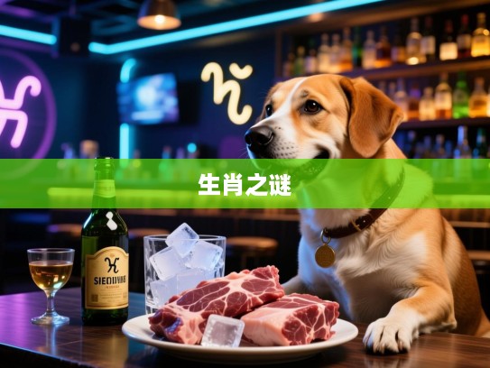 揭秘生肖之谜，四斤狗肉三斤白酒加冰背后的精准生肖猜想！