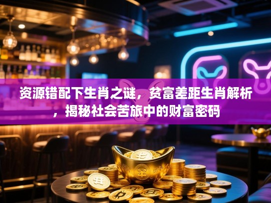 资源错配下生肖之谜，贫富差距生肖解析，揭秘社会苦旅中的财富密码
