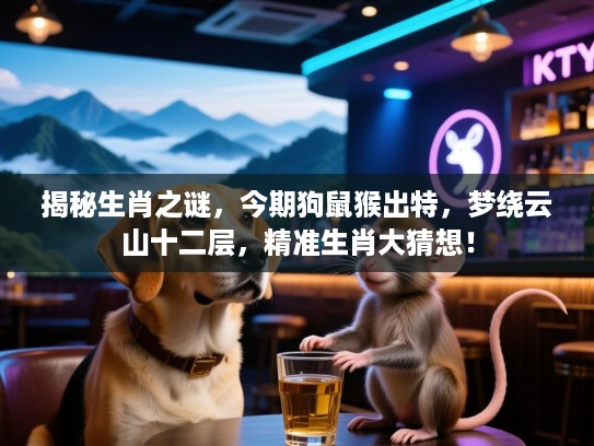 揭秘生肖之谜，今期狗鼠猴出特，梦绕云山十二层，精准生肖大猜想！
