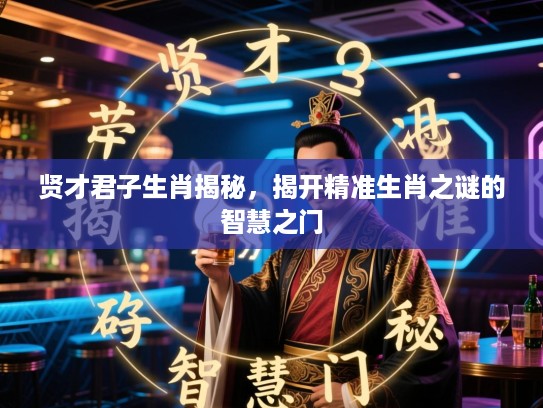 贤才君子生肖揭秘，揭开精准生肖之谜的智慧之门