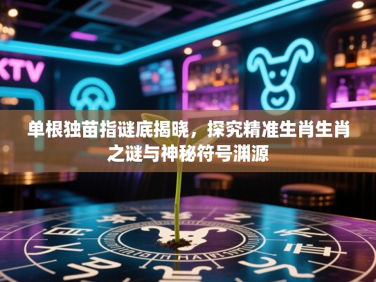 单根独苗指谜底揭晓，探究精准生肖生肖之谜与神秘符号渊源
