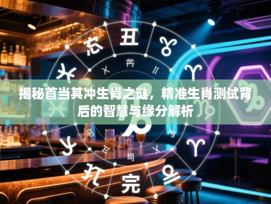 揭秘首当其冲生肖之谜，精准生肖测试背后的智慧与缘分解析