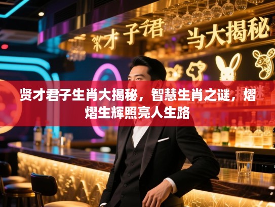 贤才君子生肖大揭秘，智慧生肖之谜，熠熠生辉照亮人生路