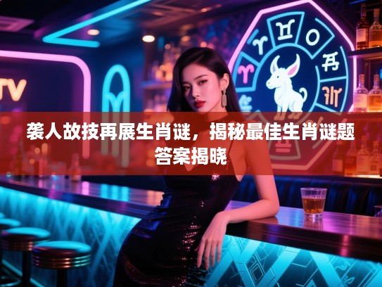 袭人故技再展生肖谜，揭秘最佳生肖谜题答案揭晓