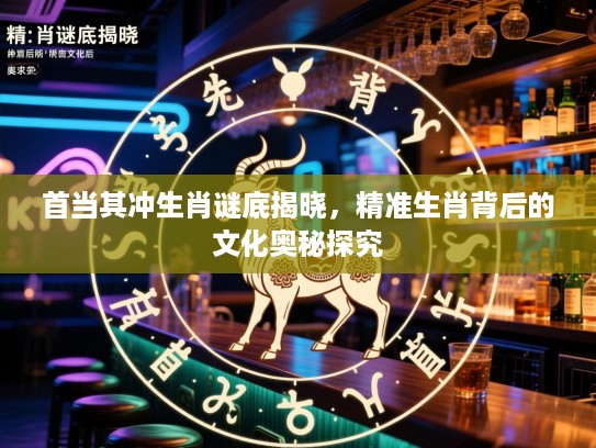 首当其冲生肖谜底揭晓，精准生肖背后的文化奥秘探究