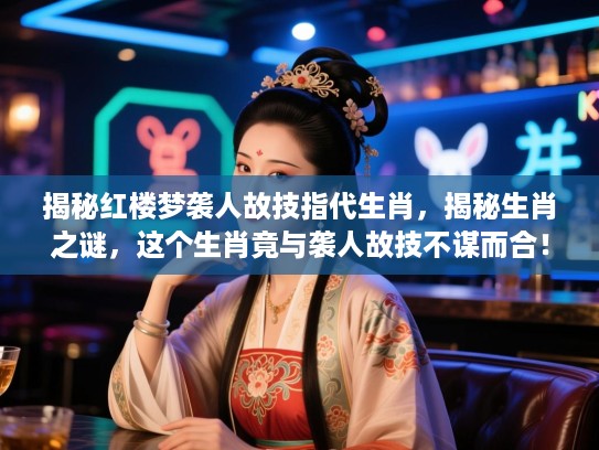 揭秘红楼梦袭人故技指代生肖，揭秘生肖之谜，这个生肖竟与袭人故技不谋而合！