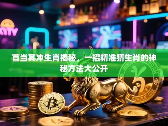 首当其冲生肖揭秘，一招精准猜生肖的神秘方法大公开