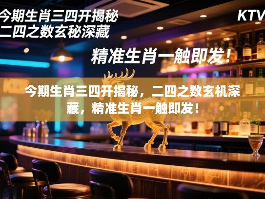 今期生肖三四开揭秘，二四之数玄机深藏，精准生肖一触即发！
