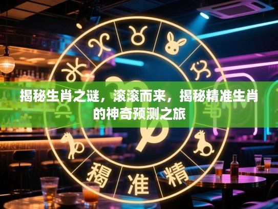 揭秘生肖之谜，滚滚而来，揭秘精准生肖的神奇预测之旅