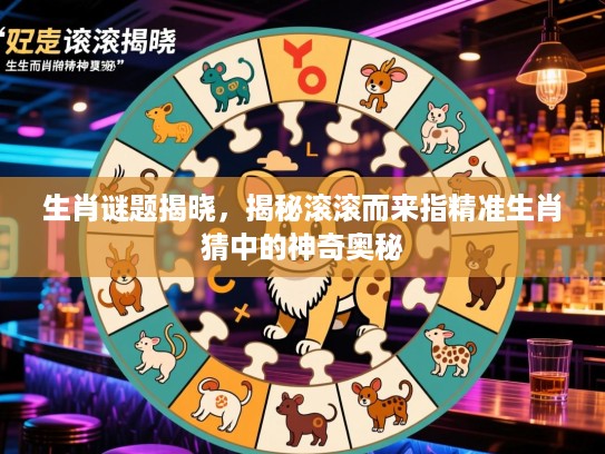 生肖谜题揭晓，揭秘滚滚而来指精准生肖猜中的神奇奥秘