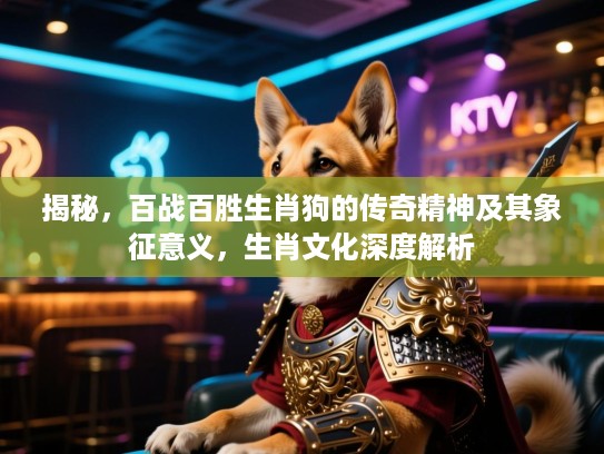 揭秘，百战百胜生肖狗的传奇精神及其象征意义，生肖文化深度解析