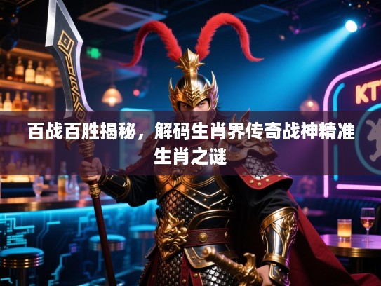 百战百胜揭秘，解码生肖界传奇战神精准生肖之谜