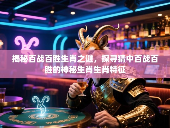 揭秘百战百胜生肖之谜，探寻猜中百战百胜的神秘生肖生肖特征