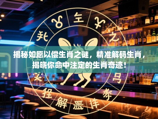 揭秘如愿以偿生肖之谜，精准解码生肖，揭晓你命中注定的生肖奇迹！