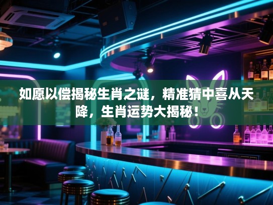 如愿以偿揭秘生肖之谜，精准猜中喜从天降，生肖运势大揭秘！