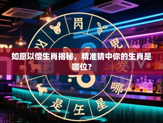 如愿以偿生肖揭秘，精准猜中你的生肖是哪位？