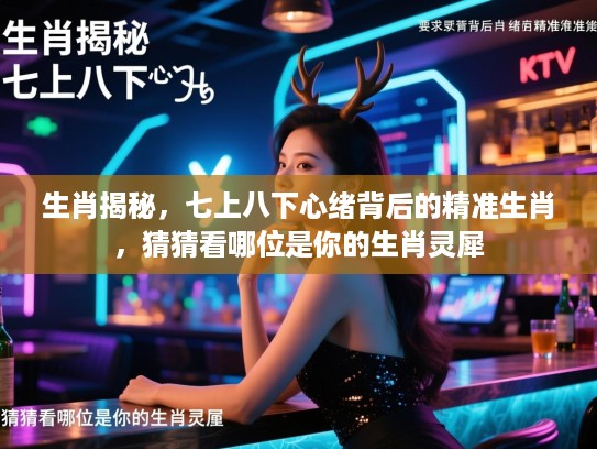 生肖揭秘，七上八下心绪背后的精准生肖，猜猜看哪位是你的生肖灵犀