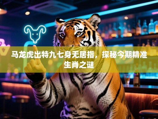 马龙虎出特九七身无居指，探秘今期精准生肖之谜