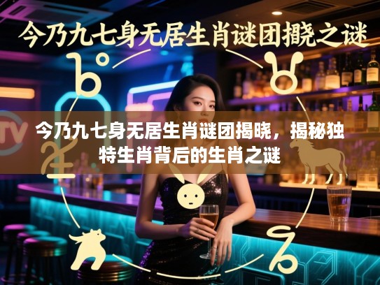 今乃九七身无居生肖谜团揭晓，揭秘独特生肖背后的生肖之谜