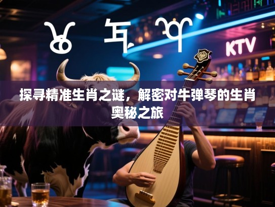 探寻精准生肖之谜，解密对牛弹琴的生肖奥秘之旅