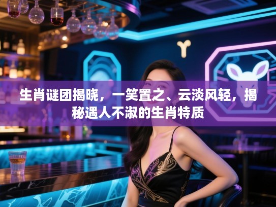生肖谜团揭晓，一笑置之、云淡风轻，揭秘遇人不淑的生肖特质
