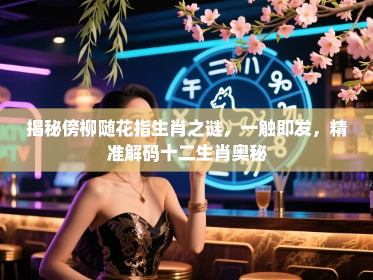 揭秘傍柳随花指生肖之谜，一触即发，精准解码十二生肖奥秘