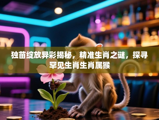 独苗绽放异彩揭秘，精准生肖之谜，探寻罕见生肖生肖属猴