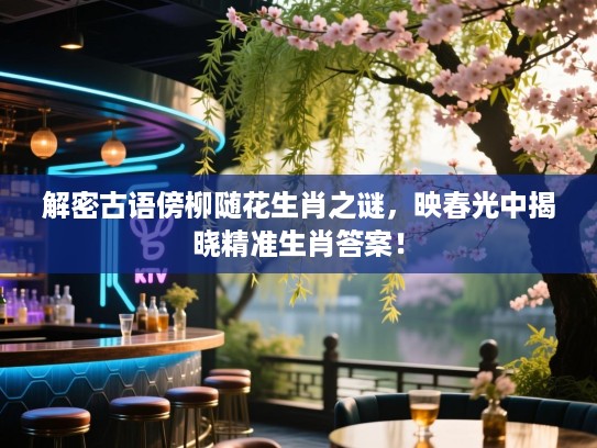 解密古语傍柳随花生肖之谜，映春光中揭晓精准生肖答案！