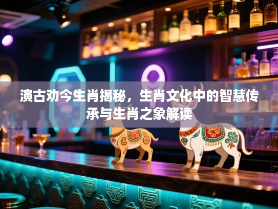 演古劝今生肖揭秘，生肖文化中的智慧传承与生肖之象解读