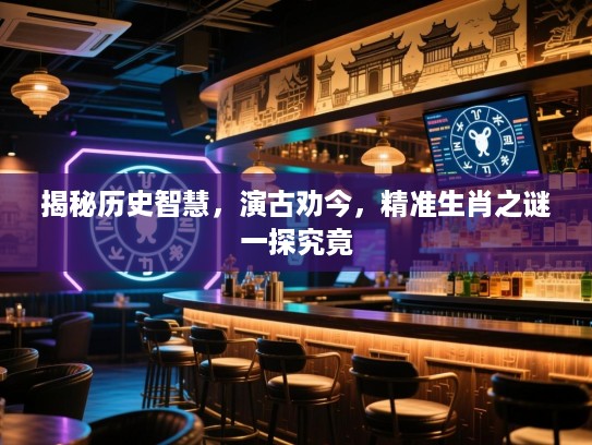 揭秘历史智慧，演古劝今，精准生肖之谜一探究竟