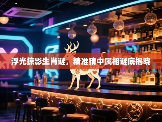 浮光掠影生肖谜，精准猜中属相谜底揭晓